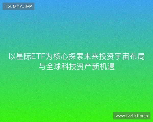 以星际ETF为核心探索未来投资宇宙布局与全球科技资产新机遇 以星际ETF为核心探索未来投资宇宙布局与全球科技资产新机遇
